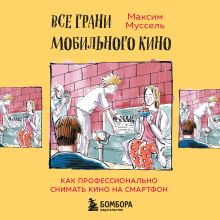 Обложка Все грани мобильного кино. Как профессионально снимать кино на смартфон Максим Муссель