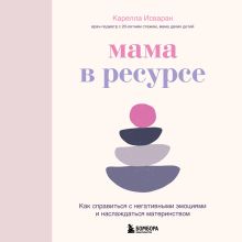 Обложка Мама в ресурсе. Как справиться с негативными эмоциями и наслаждаться материнством Карелла Исваран