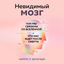 Обложка Невидимый мозг. Как мы связаны со Вселенной и что нас ждет после смерти Карлос Л. Дельгадо