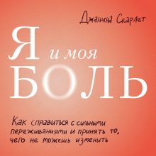 Обложка Я и моя боль. Как справиться с сильными переживаниями и принять то, чего не можешь изменить Джанина Скарлет