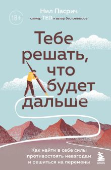 Обложка Тебе решать, что будет дальше. Как найти в себе силы противостоять невзгодам и решиться на перемены Нил Пасрич