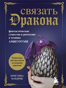 Обложка СВЯЗАТЬ ДРАКОНА. Фантастические существа и рептилии в технике АМИГУРУМИ Кристина Мавдрик