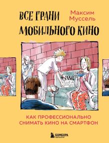 Обложка Все грани мобильного кино. Как профессионально снимать кино на смартфон Максим Муссель