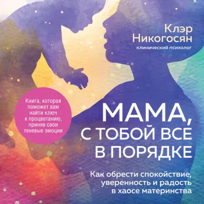 Обложка Мама, с тобой все в порядке. Как обрести спокойствие, уверенность и радость в хаосе материнства Клэр Никогосян