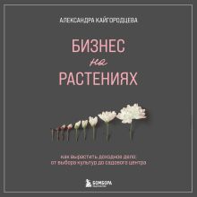 Обложка Бизнес на растениях. Как вырастить доходное дело: от выбора культур до садового центра Александра Кайгородцева