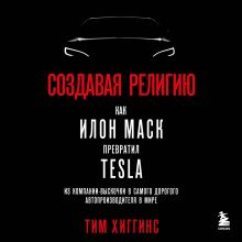 Обложка Создавая религию. Как Илон Маск превратил Tesla из компании-выскочки в самого дорогого автопроизводителя в мире Тим Хиггинс