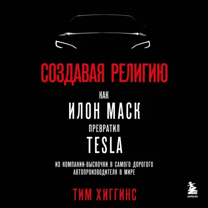 Обложка Создавая религию. Как Илон Маск превратил Tesla из компании-выскочки в самого дорогого автопроизводителя в мире Тим Хиггинс