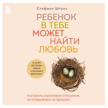 Обложка Ребенок в тебе может найти любовь. Построить счастливые отношения, не оглядываясь на прошлое Стефани Шталь