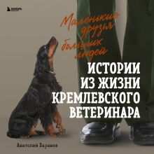 Обложка Маленькие друзья больших людей. Истории из жизни кремлевского ветеринара Анатолий Баранов