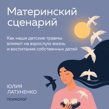 Обложка Материнский сценарий. Как наши детские травмы влияют на взрослую жизнь и воспитание собственных детей Юлия Латуненко