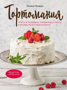 Обложка Тортомания. Торты и пирожные, чизкейки и тарты, которые легко приготовить Татьяна Назарук