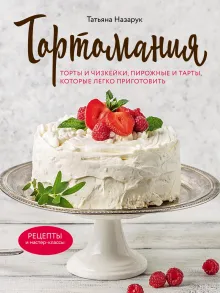 Тортомания. Торты и пирожные, чизкейки и тарты, которые легко приготовить