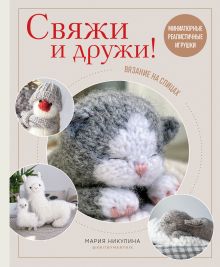 Обложка Свяжи и дружи! Миниатюрные реалистичные игрушки. Вязание на спицах Мария Никулина