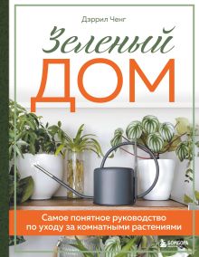 Обложка Зеленый дом. Самое понятное руководство по уходу за комнатными растениями Дэррил Ченг