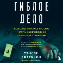 Обложка Гиблое дело. Как раскрывают самые жестокие и запутанные преступления, если нет улик и свидетелей Уэнсли Кларксон