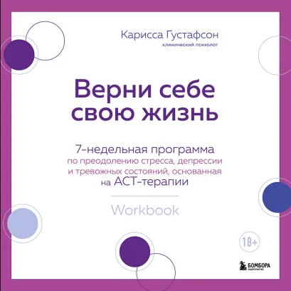 Обложка Верни себе свою жизнь. 7-недельная программа по преодолению стресса, депрессии и тревожных состояний, основанная на АСТ-терапии Карисса Густафсон