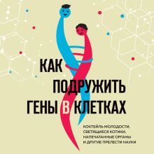 Обложка Как подружить гены в клетках. Коктейль молодости, светящиеся котики, напечатанные органы и другие прелести науки Ангелина Потапова