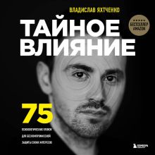 Обложка Тайное влияние. 75 психологических уловок для бескомпромиссной защиты своих интересов Владислав Яхтченко