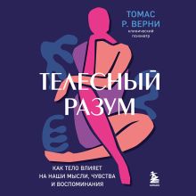 Обложка Телесный разум. Как тело влияет на наши мысли, чувства и воспоминания Томас Р. Верни