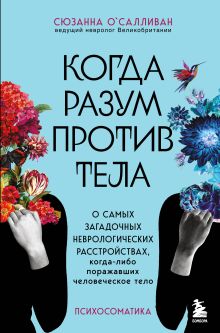 Обложка Когда разум против тела. О самых загадочных неврологических расстройствах, когда-либо поражавших человеческое тело Сюзанна О'Салливан