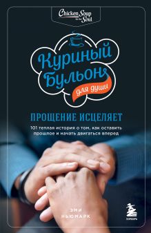 Обложка Куриный бульон для души: прощение исцеляет. 101 теплая история о том, как оставить прошлое и начать двигаться вперед Эми Ньюмарк