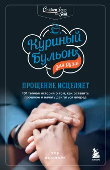 Куриный бульон для души: прощение исцеляет. 101 теплая история о том, как оставить прошлое и начать двигаться вперед