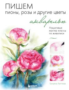 Обложка Пишем пионы, розы и другие цветы акварелью. Пошаговые мастер-классы по живописи Татьяна Лаптева