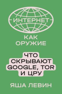 Обложка Интернет как оружие Что скрывают Google,Tor и ЦРУ (Левин Я.) Яша Левин