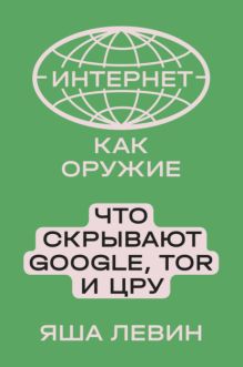 Интернет как оружие Что скрывают Google,Tor и ЦРУ (Левин Я.)