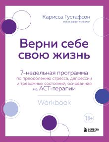 Обложка Верни себе свою жизнь. 7-недельная программа по преодолению стресса, депрессии и тревожных состояний, основанная на АСТ-терапии Карисса Густафсон