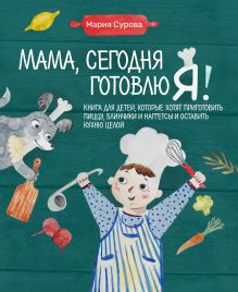 Обложка Мама, сегодня готовлю я! Книга для детей, которые хотят приготовить пиццу, блинчики и наггетсы и оставить кухню целой. Мария Сурова