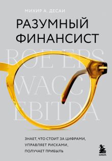 Обложка Разумный финансист. Знает, что стоит за цифрами, управляет рисками, получает прибыль Михир А. Десаи