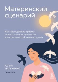 Обложка Материнский сценарий. Как наши детские травмы влияют на взрослую жизнь и воспитание собственных детей Юлия Латуненко