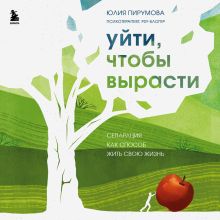Обложка Уйти, чтобы вырасти. Сепарация как способ жить свою жизнь Юлия Пирумова
