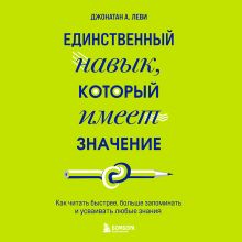 Обложка Единственный навык, который имеет значение. Как читать быстрее, больше запоминать и усваивать любые знания Джонатан А. Леви