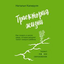 Обложка Траектория жизни. Как создать среду, которая раскроет талант каждого ребёнка. Талант. Ребёнок. Образование Наталья Капируля