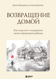 Обложка Возвращение домой. Как исцелить и поддержать своего внутреннего ребенка Джон Брэдшоу