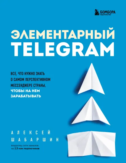 Обложка Элементарный TELEGRAM. Все, что нужно знать о самом перспективном мессенджере страны, чтобы на нем зарабатывать Алексей Шабаршин