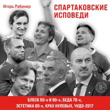Обложка Спартаковские исповеди. Блеск 50-х и 90-х, эстетика 80-х, крах нулевых, чудо-2017 Игорь Рабинер