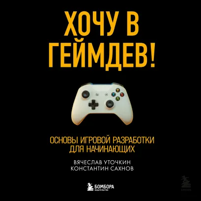 Обложка Хочу в геймдев! Основы игровой разработки для начинающих Вячеслав Уточкин, Константин Сахнов