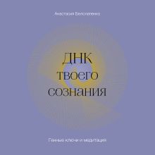 Обложка ДНК твоего сознания. Генные ключи и медитация Анастасия Белолапенко