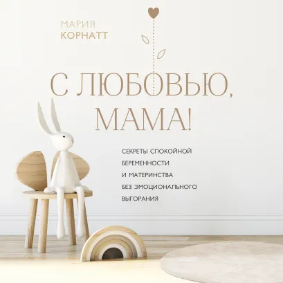 Обложка С любовью, мама! Секреты спокойной беременности и материнства без эмоционального выгорания Мария Корнатт