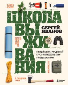 Обложка Школа выживания. Полный иллюстрированный курс по самосохранению в любых условиях Сергей Иванов