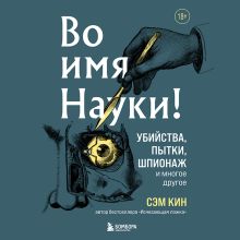 Обложка Во имя Науки! Убийства, пытки, шпионаж и многое другое Сэм Кин