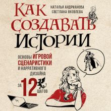 Обложка Как создавать истории. Основы игровой сценаристики и нарративного дизайна за 12 шагов Наталья Андрианова, Светлана Яковлева