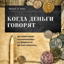 Обложка Когда деньги говорят. История монет и нумизматики от древности до поп-культуры Фрэнк Хольт