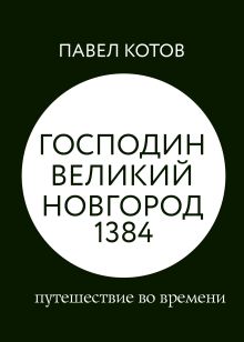 Обложка Господин Великий Новгород 1384: путешествие во времени Павел Котов