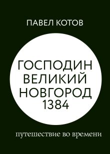 Обложка Господин Великий Новгород 1384: путешествие во времени Павел Котов