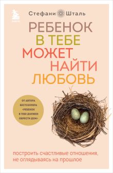 Обложка Ребенок в тебе может найти любовь. Построить счастливые отношения, не оглядываясь на прошлое Стефани Шталь
