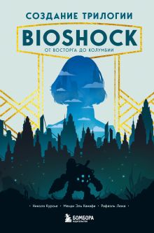 Обложка Создание трилогии BioShock. От Восторга до Колумбии Николя Курсье, Мехди Эль Канафи, Рафаэль Люка